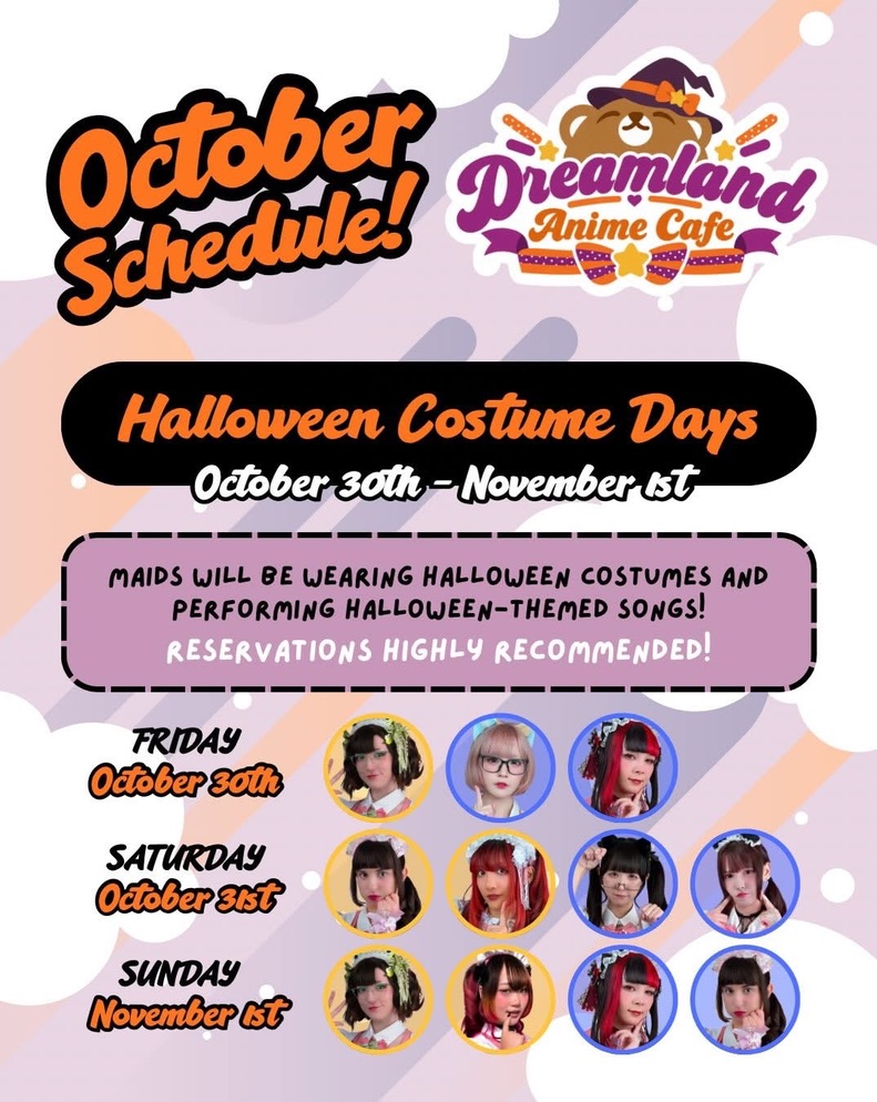 Dreamland Anime Cafe October schedule: Halloween Costume Days, October 30 to November 1. Maids will be wearing Halloween costumes and performing Halloween themed songs. Reservations highly recommended. The cast on shift Friday October 30, Saturday October 31 and Sunday November 1.